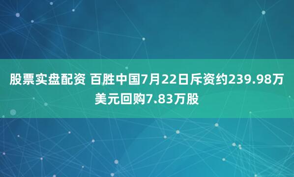 股票实盘配资 百胜中国7月22日斥资约239.98万美元回购7.83万股