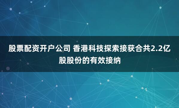 股票配资开户公司 香港科技探索接获合共2.2亿股股份的有效接纳