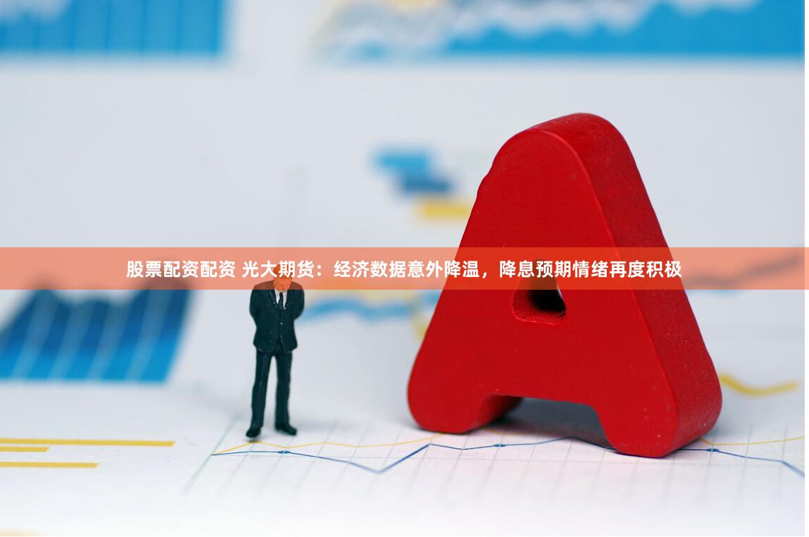 股票配资配资 光大期货：经济数据意外降温，降息预期情绪再度积极