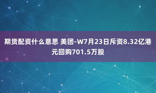 期货配资什么意思 美团-W7月23日斥资8.32亿港元回购701.5万股