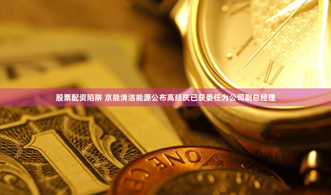 股票配资陷阱 京能清洁能源公布高延庆已获委任为公司副总经理