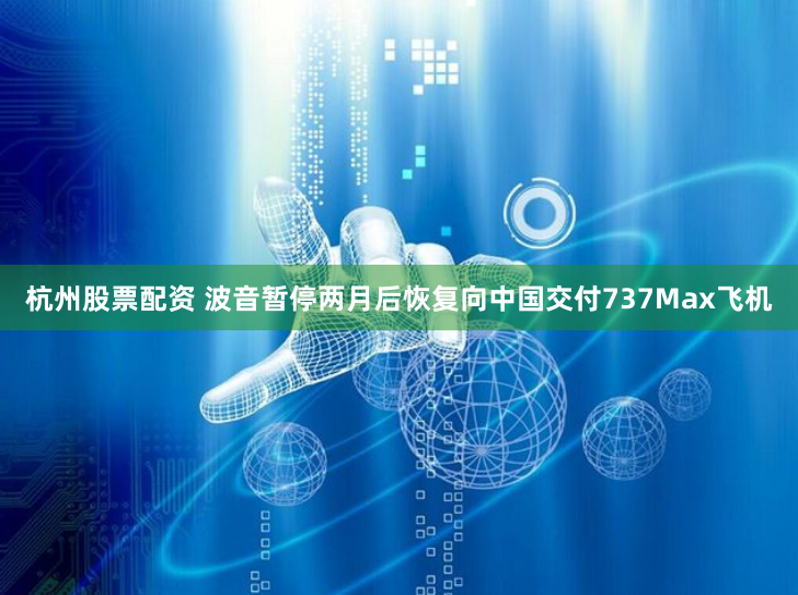 杭州股票配资 波音暂停两月后恢复向中国交付737Max飞机