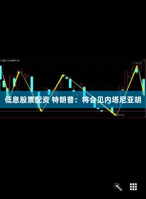 低息股票配资 特朗普：将会见内塔尼亚胡