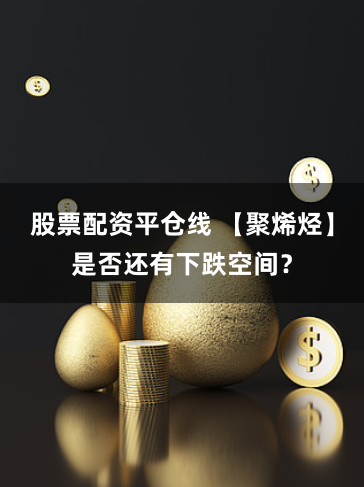 股票配资平仓线 【聚烯烃】是否还有下跌空间？