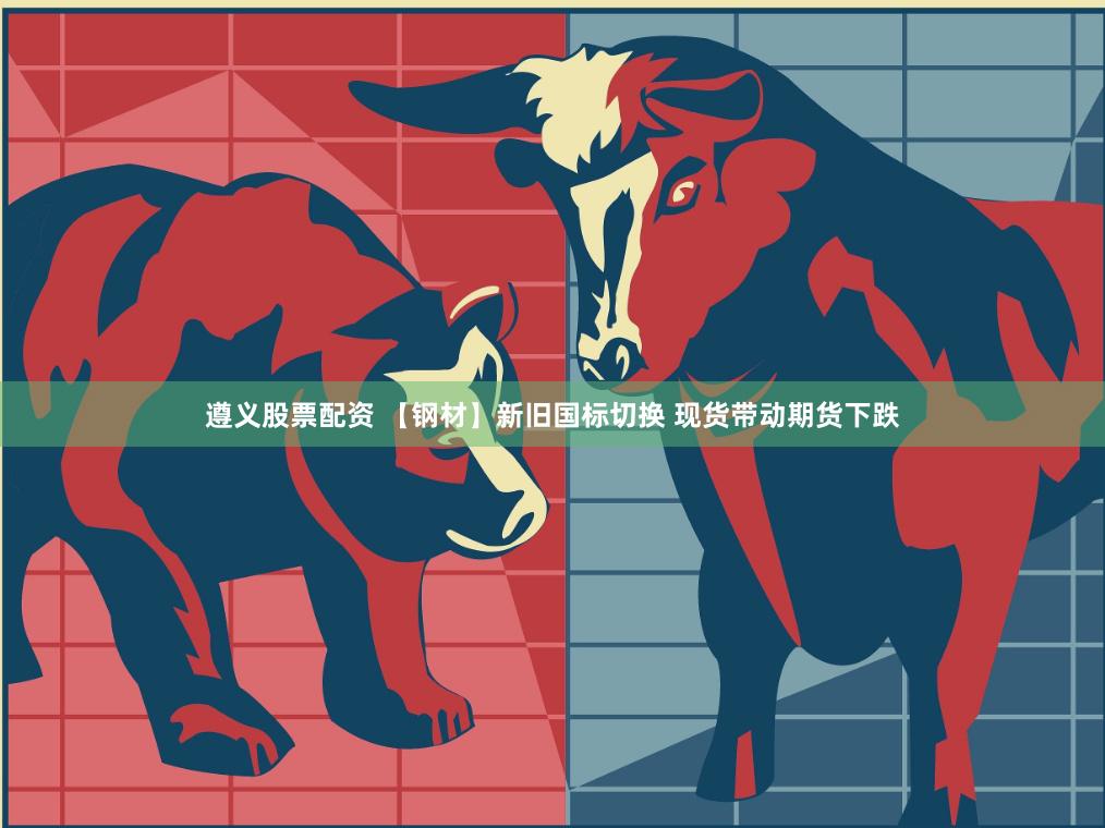 遵义股票配资 【钢材】新旧国标切换 现货带动期货下跌