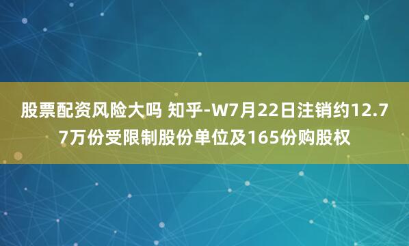 股票配资风险大吗 知乎-W7月22日注销约12.77万份受限制股份单位及165份购股权