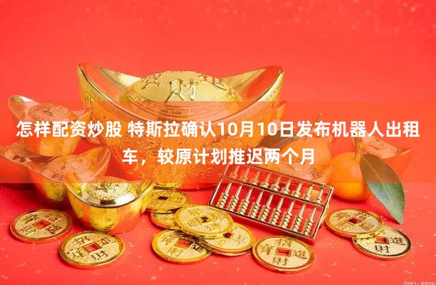 怎样配资炒股 特斯拉确认10月10日发布机器人出租车，较原计划推迟两个月