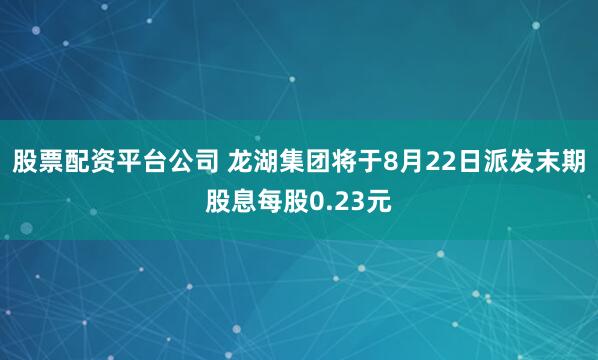 股票配资平台公司 龙湖集团将于8月22日派发末期股息每股0.23元