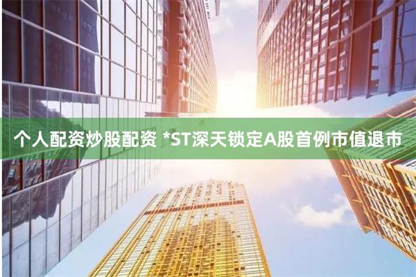个人配资炒股配资 *ST深天锁定A股首例市值退市