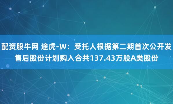 配资股牛网 途虎-W：受托人根据第二期首次公开发售后股份计划购入合共137.43万股A类股份