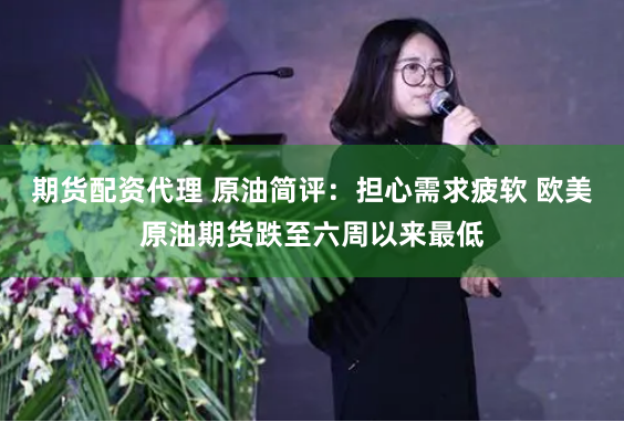 期货配资代理 原油简评：担心需求疲软 欧美原油期货跌至六周以来最低