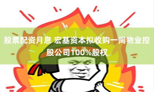 股票配资月息 宏基资本拟收购一间物业控股公司100%股权
