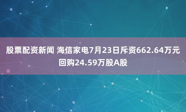 股票配资新闻 海信家电7月23日斥资662.64万元回购24.59万股A股