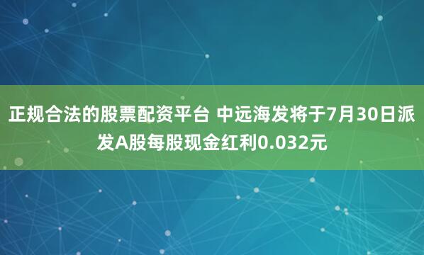 正规合法的股票配资平台 中远海发将于7月30日派发A股每股现金红利0.032元