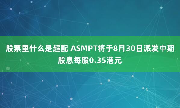 股票里什么是超配 ASMPT将于8月30日派发中期股息每股0.35港元