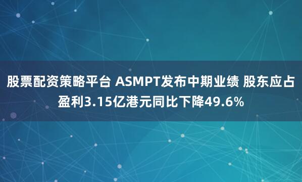 股票配资策略平台 ASMPT发布中期业绩 股东应占盈利3.15亿港元同比下降49.6%