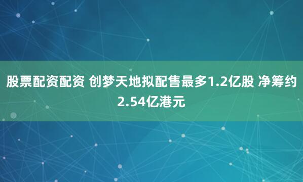 股票配资配资 创梦天地拟配售最多1.2亿股 净筹约2.54亿港元
