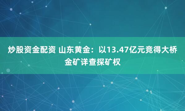 炒股资金配资 山东黄金：以13.47亿元竞得大桥金矿详查探矿权