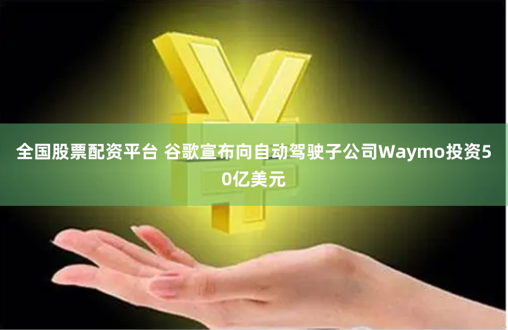 全国股票配资平台 谷歌宣布向自动驾驶子公司Waymo投资50亿美元