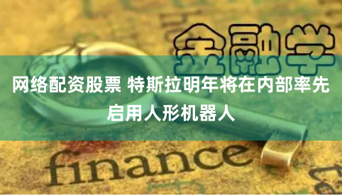 网络配资股票 特斯拉明年将在内部率先启用人形机器人