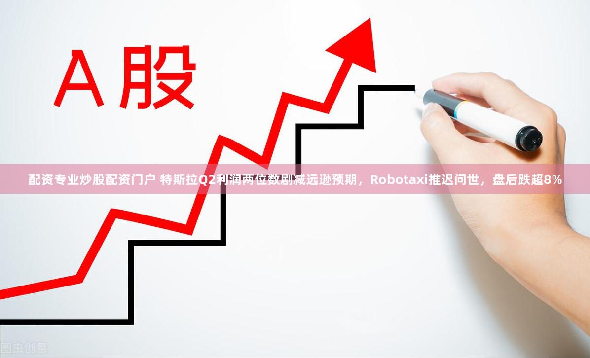 配资专业炒股配资门户 特斯拉Q2利润两位数剧减远逊预期，Robotaxi推迟问世，盘后跌超8%