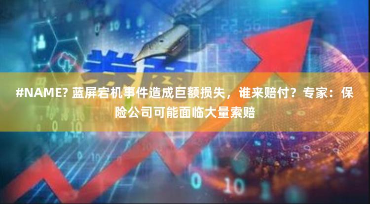 #NAME? 蓝屏宕机事件造成巨额损失，谁来赔付？专家：保险公司可能面临大量索赔