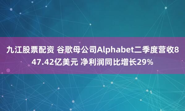九江股票配资 谷歌母公司Alphabet二季度营收847.42亿美元 净利润同比增长29%