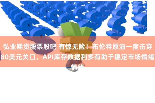弘业期货股票股吧 有惊无险！布伦特原油一度击穿80美元关口，API库存数据利多有助于稳定市场情绪