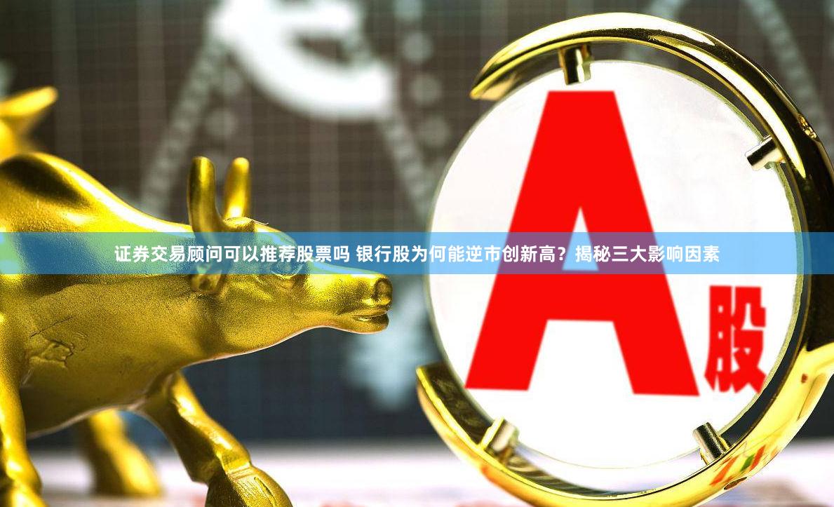 证券交易顾问可以推荐股票吗 银行股为何能逆市创新高？揭秘三大影响因素