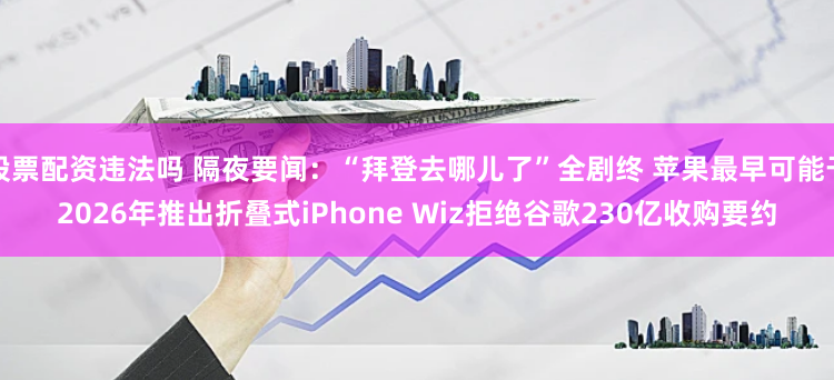 股票配资违法吗 隔夜要闻：“拜登去哪儿了”全剧终 苹果最早可能于2026年推出折叠式iPhone Wiz拒绝谷歌230亿收购要约