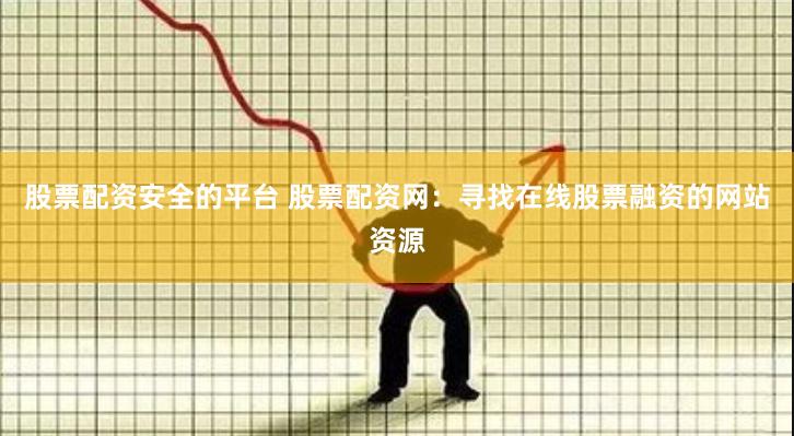 股票配资安全的平台 股票配资网：寻找在线股票融资的网站资源