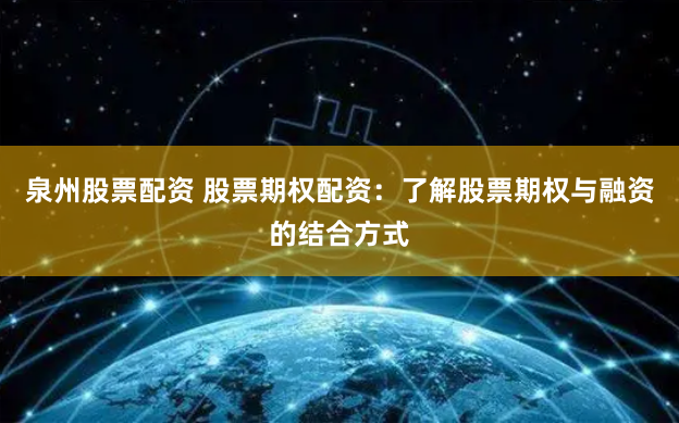 泉州股票配资 股票期权配资：了解股票期权与融资的结合方式