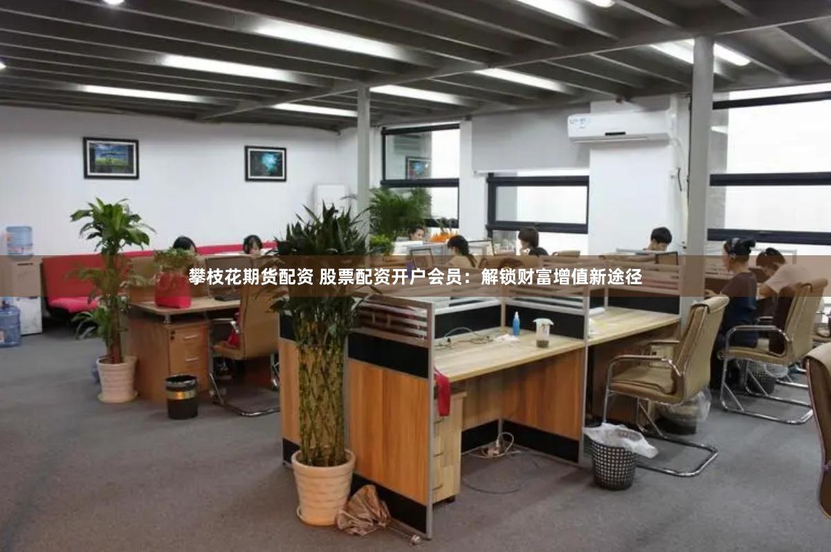 攀枝花期货配资 股票配资开户会员：解锁财富增值新途径