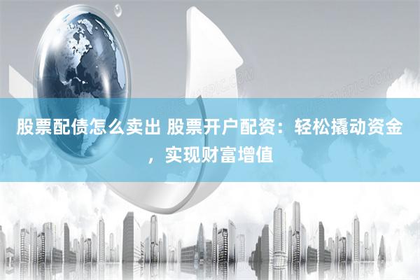 股票配债怎么卖出 股票开户配资：轻松撬动资金，实现财富增值