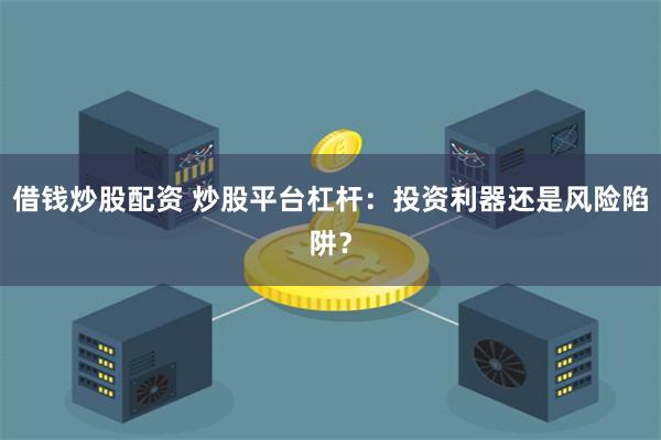 借钱炒股配资 炒股平台杠杆：投资利器还是风险陷阱？