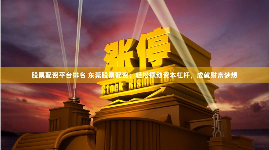 股票配资平台排名 东莞股票配资：轻松撬动资本杠杆，成就财富梦想