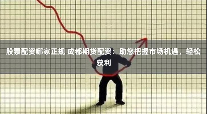 股票配资哪家正规 成都期货配资：助您把握市场机遇，轻松获利