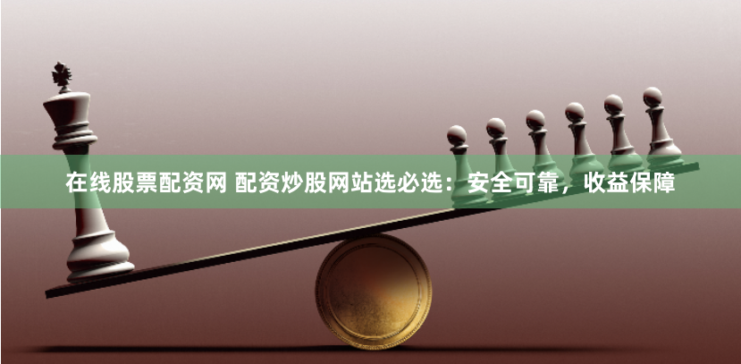在线股票配资网 配资炒股网站选必选：安全可靠，收益保障