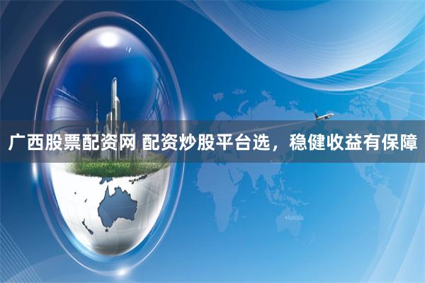 广西股票配资网 配资炒股平台选，稳健收益有保障