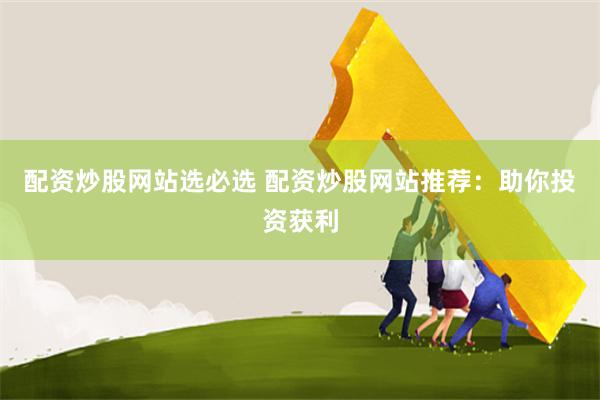 配资炒股网站选必选 配资炒股网站推荐：助你投资获利