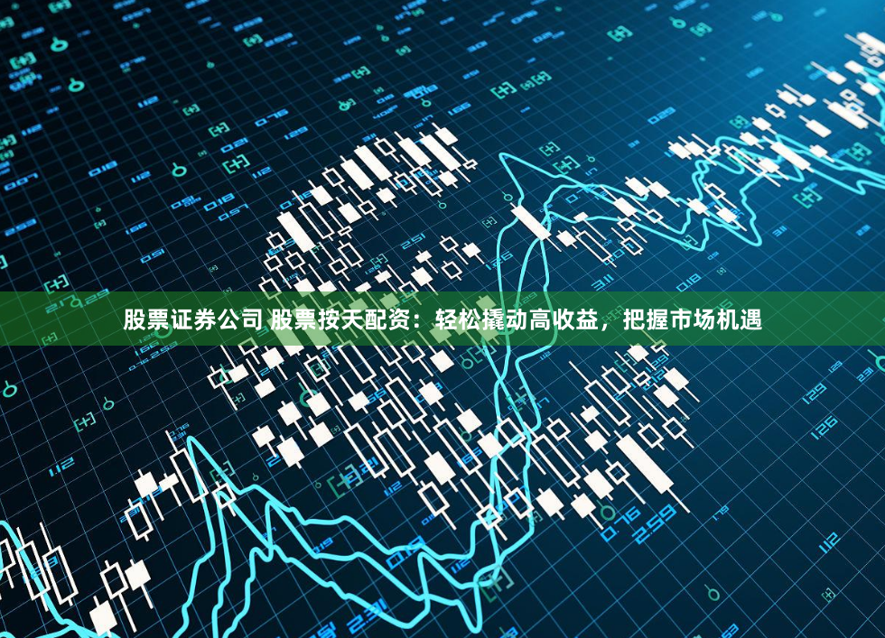 股票证券公司 股票按天配资：轻松撬动高收益，把握市场机遇