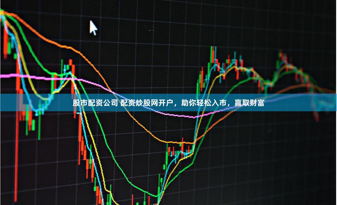 股市配资公司 配资炒股网开户，助你轻松入市，赢取财富