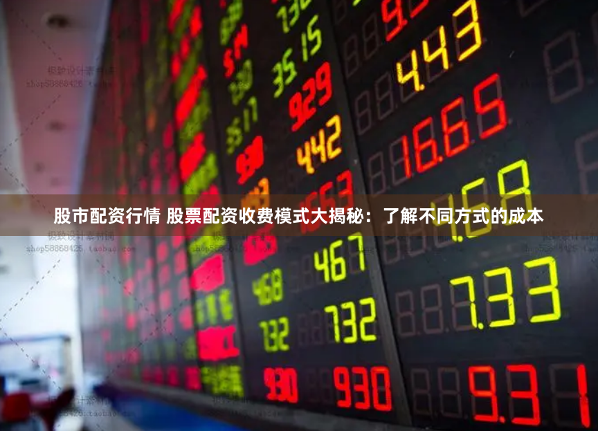 股市配资行情 股票配资收费模式大揭秘：了解不同方式的成本