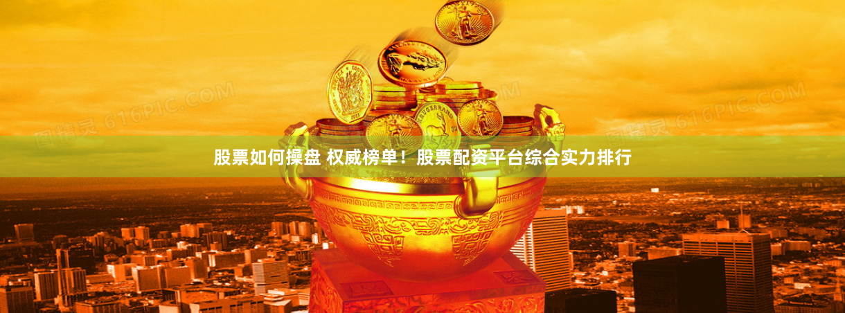 股票如何操盘 权威榜单！股票配资平台综合实力排行