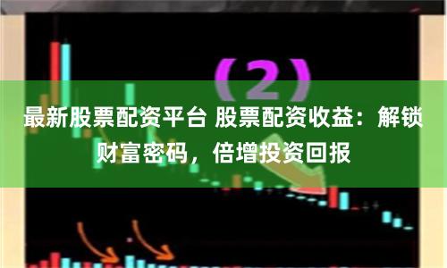 最新股票配资平台 股票配资收益：解锁财富密码，倍增投资回报