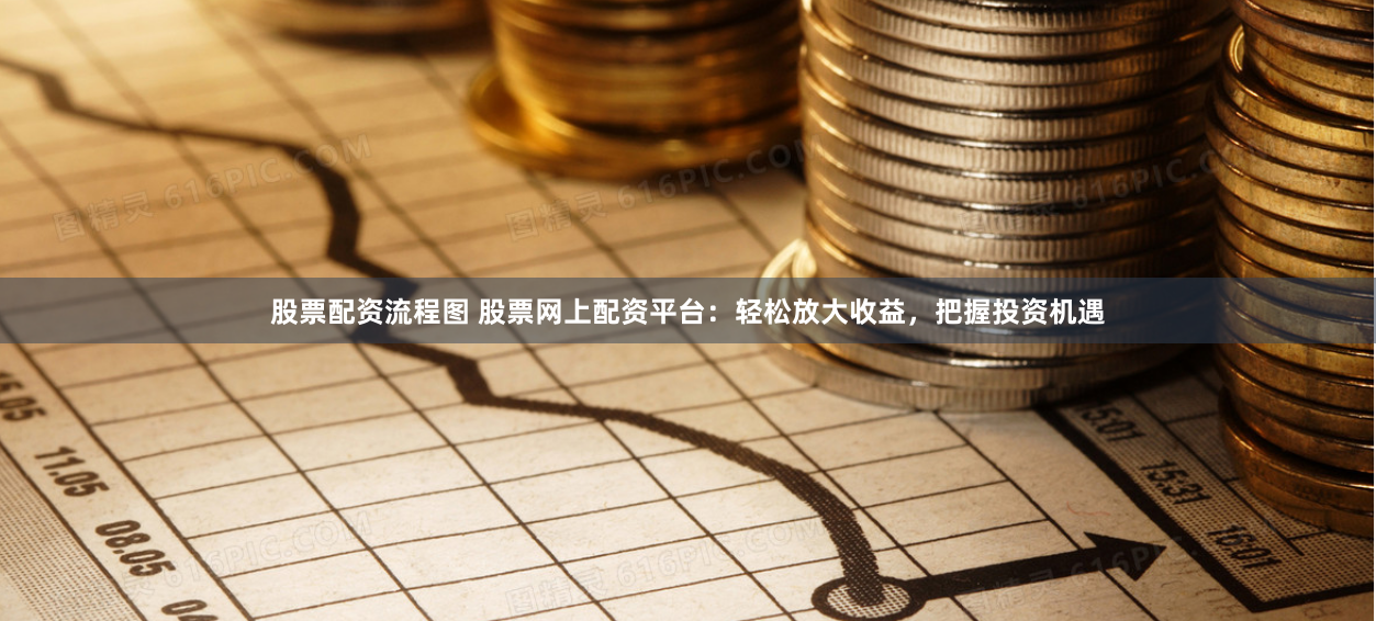 股票配资流程图 股票网上配资平台：轻松放大收益，把握投资机遇