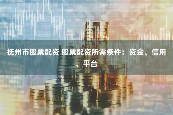 抚州市股票配资 股票配资所需条件：资金、信用、平台