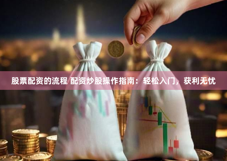 股票配资的流程 配资炒股操作指南：轻松入门，获利无忧