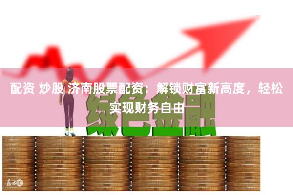 配资 炒股 济南股票配资：解锁财富新高度，轻松实现财务自由