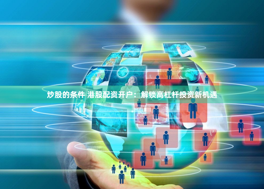 炒股的条件 港股配资开户：解锁高杠杆投资新机遇